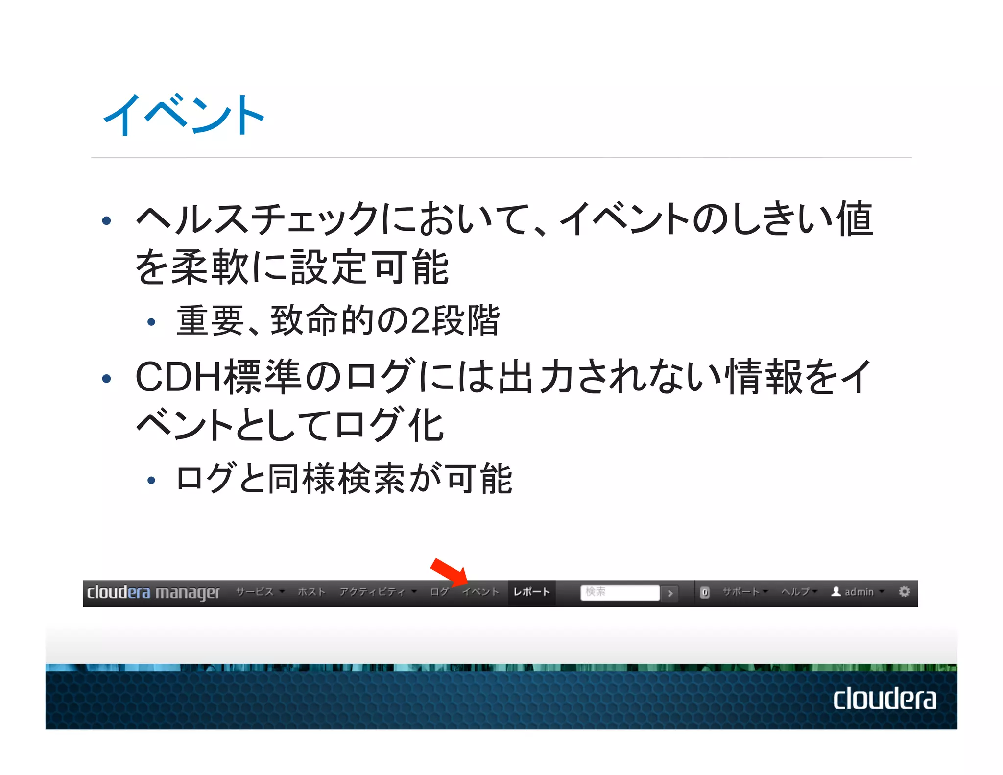 イベント
•  ヘルスチェックにおいて、イベントのしきい値
 を柔軟に設定可能
 •  重要、致命的の2段階
•  CDH標準のログには出力されない情報をイ
 ベントとしてログ化
 •  ログと同様検索が可能
 