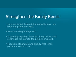 Strengthen the Family Bonds
•No need to build something radically new - we
have the pieces we need.
•Focus on integration points.
•Create high quality, first class integrations and
contribute the work to the projects involved.
•Focus on integration and quality first - then
performance and scale.
 