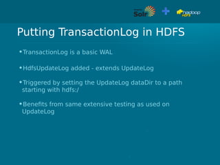 Putting TransactionLog in HDFS
•TransactionLog is a basic WAL
•HdfsUpdateLog added - extends UpdateLog
•Triggered by setting the UpdateLog dataDir to a path
starting with hdfs:/
•Benefits from same extensive testing as used on
UpdateLog
 