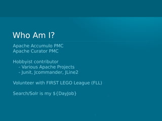 Who Am I?
Apache Accumulo PMC
Apache Curator PMC
Hobbyist contributor
- Various Apache Projects
- Junit, Jcommander, JLine2
Volunteer with FIRST LEGO League (FLL)
Search/Solr is my ${DayJob}
 