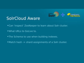 SolrCloud Aware
•Can ‘inspect’ ZooKeeper to learn about Solr cluster.
•What URLs to GoLive to.
•The Schema to use when building indexes.
•Match hash -> shard assignments of a Solr cluster.
 