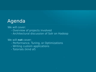 Agenda
We will cover:
- Overview of projects involved
- Architectural discussion of Solr on Hadoop
We will not cover:
- Performance, Tuning, or Optimizations
- Writing custom applications
- Tutorials (kind of)
 