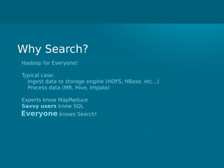Why Search?
Hadoop for Everyone!
Typical case:
Ingest data to storage engine (HDFS, HBase, etc...)
Process data (MR, Hive, Impala)
Experts know MapReduce
Savvy users know SQL
Everyone knows Search!
 