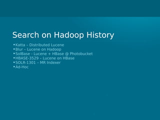 Search on Hadoop History
•Katta – Distributed Lucene
•Blur – Lucene on Hadoop
•SolBase - Lucene + HBase @ Photobucket
•HBASE-3529 – Lucene on HBase
•SOLR-1301 – MR Indexer
•Ad-Hoc
 