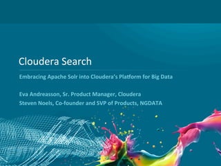 1
Cloudera	
  Search	
  
Embracing	
  Apache	
  Solr	
  into	
  Cloudera’s	
  Pla9orm	
  for	
  Big	
  Data	
  
	
  
Eva	
  Andreasson,	
  Sr.	
  Product	
  Manager,	
  Cloudera	
  	
  
Steven	
  Noels,	
  Co-­‐founder	
  and	
  SVP	
  of	
  Products,	
  NGDATA	
  
 