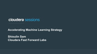 Accelerating Machine Learning Strategy
Shioulin Sam
Cloudera Fast Forward Labs
 