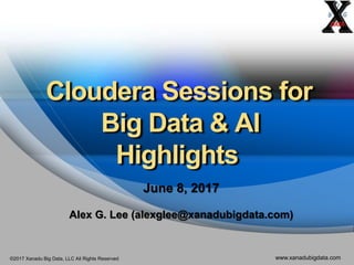 ©2017 Xanadu Big Data, LLC All Rights Reserved www.xanadubigdata.com
Cloudera Sessions for
Big Data & AI
Highlights
June 8, 2017
Alex G. Lee (alexglee@xanadubigdata.com)
 