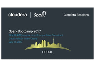 1© Cloudera, Inc. All rights reserved.
SEOUL
Spark Bootcamp 2017
임상배 부장(sangbae Lim)| Principal Sales Consultant
Data Analytics Team/Oracle
July 11, 2017
Cloudera Sessions
 