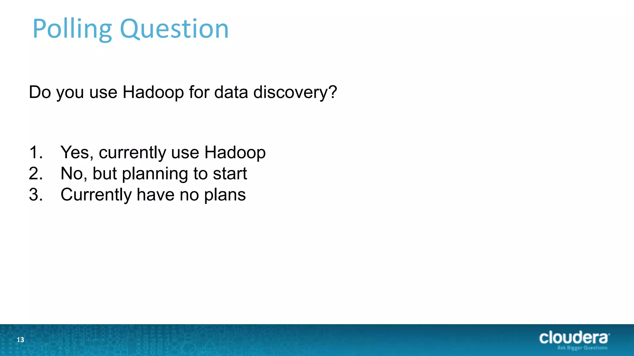 13
Polling Question
13
Do you use Hadoop for data discovery?
1. Yes, currently use Hadoop
2. No, but planning to start
3. Currently have no plans
 