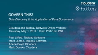 1
GOVERN THIS!
Data Discovery & the Application of Data Governance
Cloudera and Tableau Software Online Webinar
May 1, 2014
Paul Lilford, Tableau Software
Marc Lobree, Tableau Software
Arlene Boyd, Cloudera
Mark Donsky, Cloudera
 