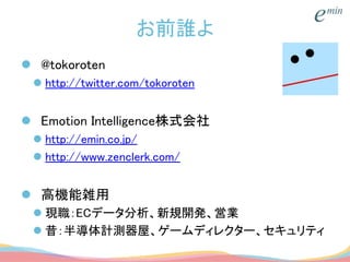 お前誰よ
 @tokoroten
 http://twitter.com/tokoroten
 Emotion Intelligence株式会社
 http://emin.co.jp/
 http://www.zenclerk.com/
 高機能雑用
 現職：ECデータ分析、新規開発、営業
 昔：半導体計測器屋、ゲームディレクター、セキュリティ
 