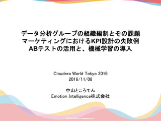 データ分析グループの組織編制とその課題
マーケティングにおけるKPI設計の失敗例
ABテストの活用と、機械学習の導入
Cloudera World Tokyo 2016
2016/11/08
中山ところてん
Emotion Intelligence株式会社
 