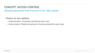 18© 2018 Cloudera, Inc. All rights reserved.
CONCEPT: ACCESS CONTROL
• Relies on two abilities
• Authentication: Positively identifying each user
• Authorization: Determining level of access granted to each user
Allowing appropriate level of access to the “right” people
 
