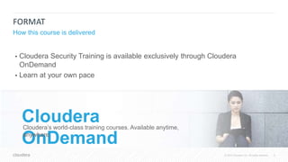 5© 2018 Cloudera, Inc. All rights reserved.
FORMAT
How this course is delivered
• Cloudera Security Training is available exclusively through Cloudera
OnDemand
• Learn at your own pace
Cloudera
OnDemand
Cloudera’s world-class training courses. Available anytime,
anywhere.
 