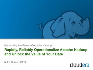 Harnessing the Power of Apache Hadoop Rapidly, Reliably Operationalize Apache Hadoop and Unlock the Value of Your Data Mike Olson | CEO 