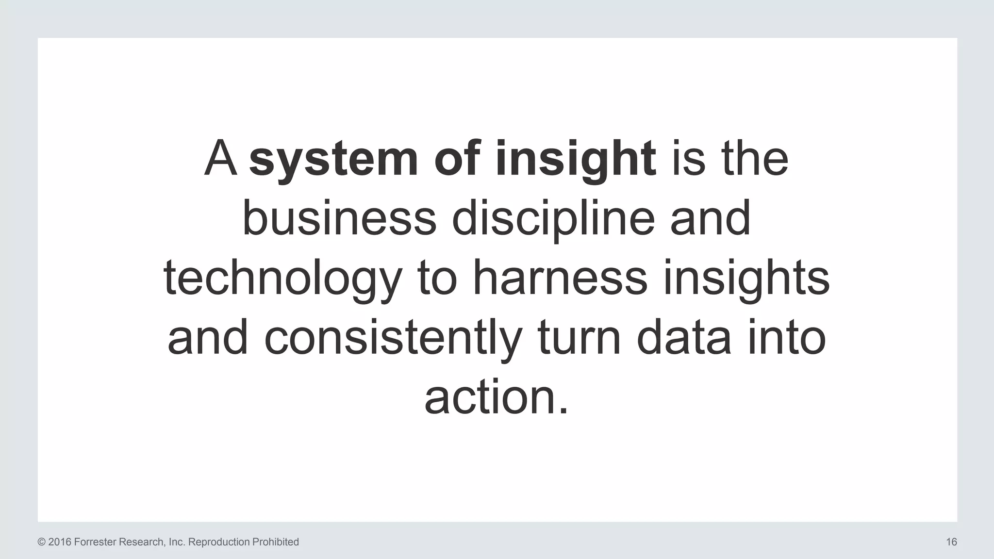 16© 2016 Forrester Research, Inc. Reproduction Prohibited
A system of insight is the
business discipline and
technology to harness insights
and consistently turn data into
action.
 