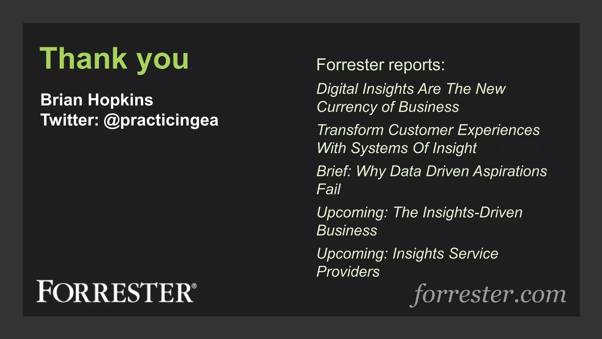 forrester.com
Thank you
Brian Hopkins
Twitter: @practicingea
Forrester reports:
Digital Insights Are The New
Currency of Business
Transform Customer Experiences
With Systems Of Insight
Brief: Why Data Driven Aspirations
Fail
Upcoming: The Insights-Driven
Business
Upcoming: Insights Service
Providers
 