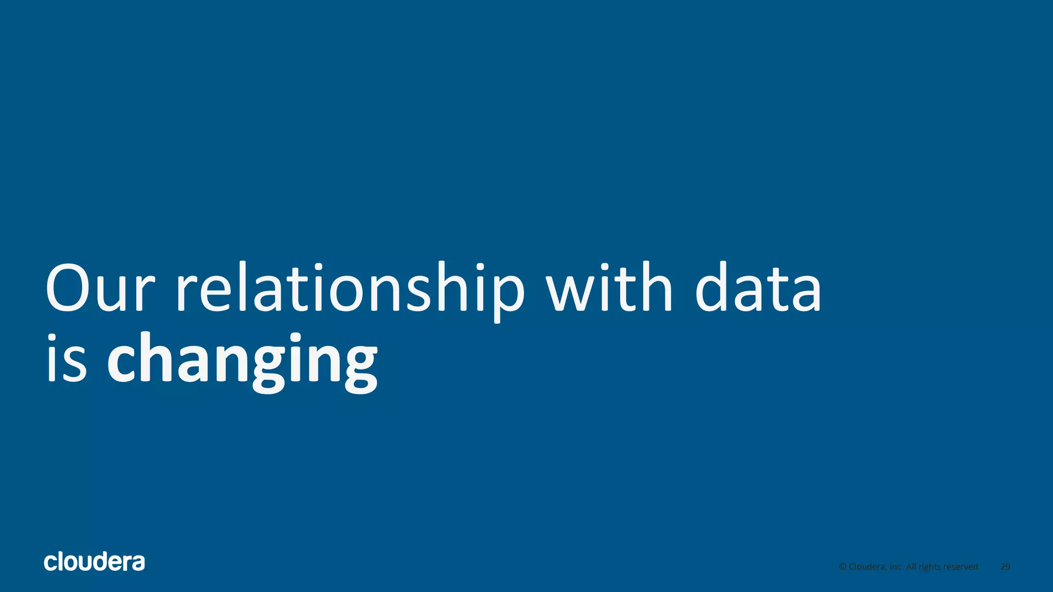 29© Cloudera, Inc. All rights reserved.
Our relationship with data
is changing
 