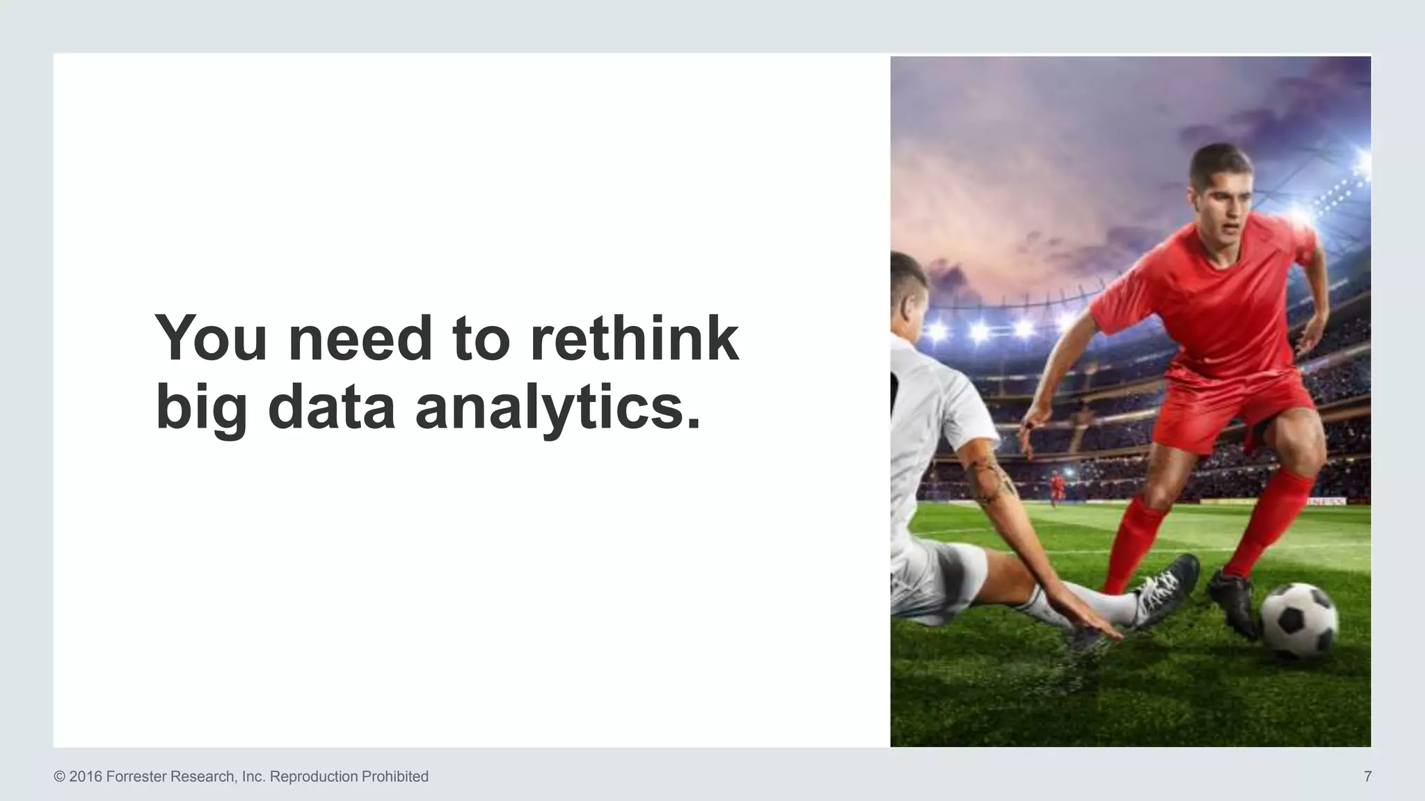 © 2016 Forrester Research, Inc. Reproduction Prohibited 7
You need to rethink
big data analytics.
 