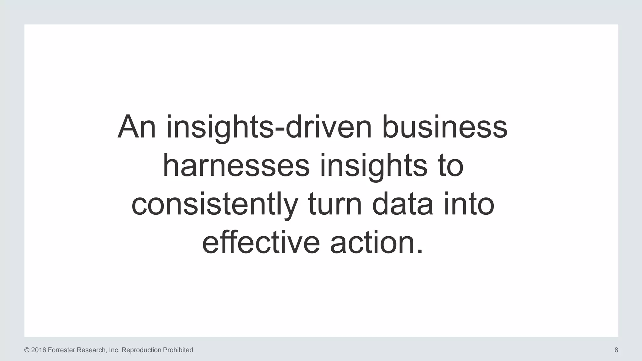8© 2016 Forrester Research, Inc. Reproduction Prohibited
An insights-driven business
harnesses insights to
consistently turn data into
effective action.
 