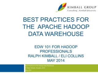 BEST PRACTICES FOR
THE APACHE HADOOP
DATA WAREHOUSE
EDW 101 FOR HADOOP
PROFESSIONALS
RALPH KIMBALL / ELI COLLINS
MAY 2014
Best Practices for the Hadoop Data Warehouse
© Ralph Kimball, Cloudera, 2014
May 2014
 