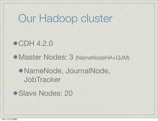 Our Hadoop cluster
CDH 4.2.0
Master Nodes: 3 (NameNodeHA+QJM)
NameNode, JournalNode,
JobTracker
Slave Nodes: 20

13年11月7日木曜日

 