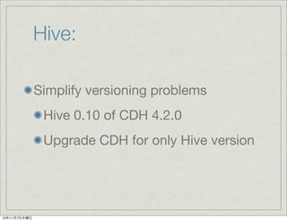Hive:
Simplify versioning problems
Hive 0.10 of CDH 4.2.0
Upgrade CDH for only Hive version

13年11月7日木曜日

 