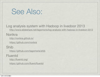 See Also:
Log analysis system with Hadoop in livedoor 2013
http://www.slideshare.net/tagomoris/log-analysis-with-hadoop-in-livedoor-2013

Norikra
http://norikra.github.io/
https://github.com/norikra

Shib
https://github.com/tagomoris/shib

Fluentd
http://ﬂuentd.org/
https://github.com/ﬂuent/ﬂuentd

13年11月7日木曜日

 