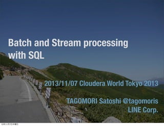 Batch and Stream processing
with SQL
2013/11/07 Cloudera World Tokyo 2013
TAGOMORI Satoshi @tagomoris
LINE Corp.
13年11月7日木曜日

 