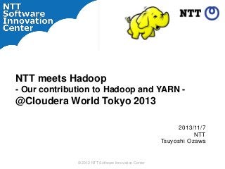 NTT meets Hadoop
- Our contribution to Hadoop and YARN -

@Cloudera World Tokyo 2013
2013/11/7
NTT
Tsuyoshi Ozawa

© 2012 NTT Software Innovation Center

 