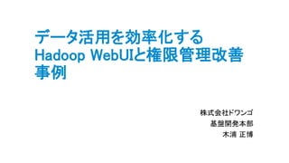 データ活用を効率化する
Hadoop WebUIと権限管理改善
事例
株式会社ドワンゴ
基盤開発本部
木浦 正博
 