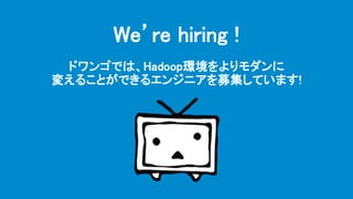 We’re hiring !
ドワンゴでは、Hadoop環境をよりモダンに
変えることができるエンジニアを募集しています!
 