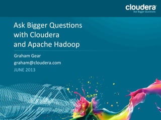 1
Ask	
  Bigger	
  Ques,ons	
  
with	
  Cloudera	
  
and	
  Apache	
  Hadoop	
  
Graham	
  Gear	
  
graham@cloudera.com	
  
JUNE	
  2013	
  
	
  
	
  
 