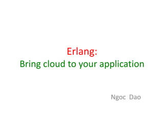 Erlang:
Bring cloud to your application


                      Ngoc Dao
 