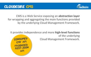 CMS is a Web Service exposing an abstraction layer
for wrapping and aggregating the main functions provided
        by the underlying Cloud Management Framework.


 It provides independence and more high-level functions
                                      of the underlying
                        Cloud Management Framework.
 