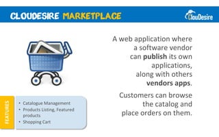 A web application where
                                                a software vendor
                                              can publish its own
                                                      applications,
                                                 along with others
                                                    vendors apps.
                                            Customers can browse
           • Catalogue Management                   the catalog and
FEATURES




           • Products Listing, Featured
             products                        place orders on them.
           • Shopping Cart
 
