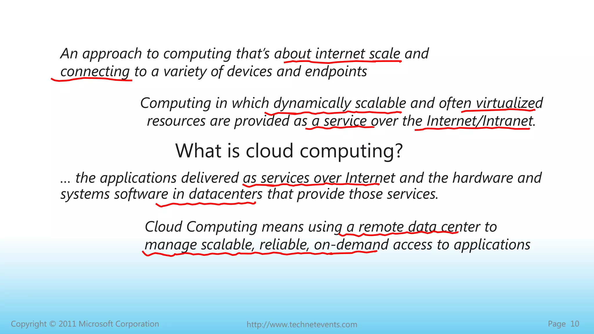 An approach to computing that’s about internet scale and connecting to a variety of devices and endpointsComputing in which dynamically scalable and often virtualized resources are provided as a service over the Internet/Intranet. What is cloud computing?… the applications delivered as services over Internet and the hardware and systems software in datacenters that provide those services. Cloud Computing means using a remote data center to manage scalable, reliable, on-demand access to applications