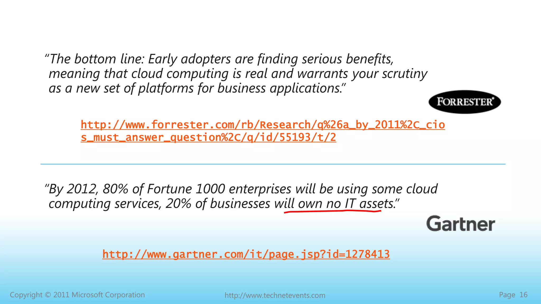 “The bottom line: Early adopters are finding serious benefits, meaning that cloud computing is real and warrants your scrutiny as a new set of platforms for business applications.” http://www.forrester.com/rb/Research/q%26a_by_2011%2C_cios_must_answer_question%2C/q/id/55193/t/2“By 2012, 80% of Fortune 1000 enterprises will be using some cloud computing services, 20% of businesses will own no IT assets.”http://www.gartner.com/it/page.jsp?id=1278413