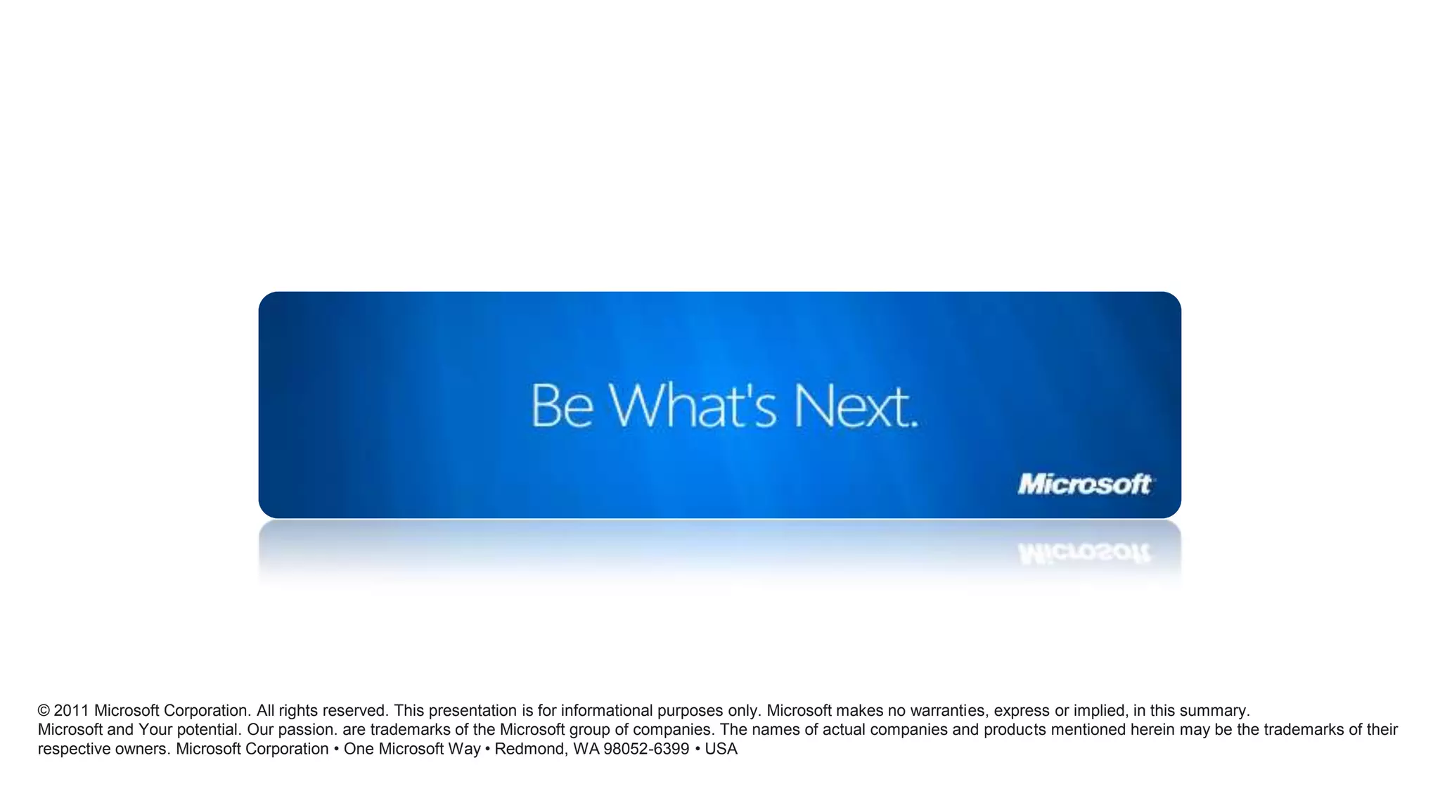 © 2011 Microsoft Corporation. All rights reserved. This presentation is for informational purposes only. Microsoft makes no warranties, express or implied, in this summary.Microsoftand Your potential. Our passion. are trademarks of the Microsoft group of companies. The names of actual companies and products mentioned herein may be the trademarks of their respective owners. Microsoft Corporation • One Microsoft Way • Redmond, WA 98052-6399 • USA