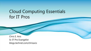 Cloud Computing Essentials for IT Pros Chris E. Avis Sr. IT Pro Evangelist  blogs.technet.com/chrisavis 