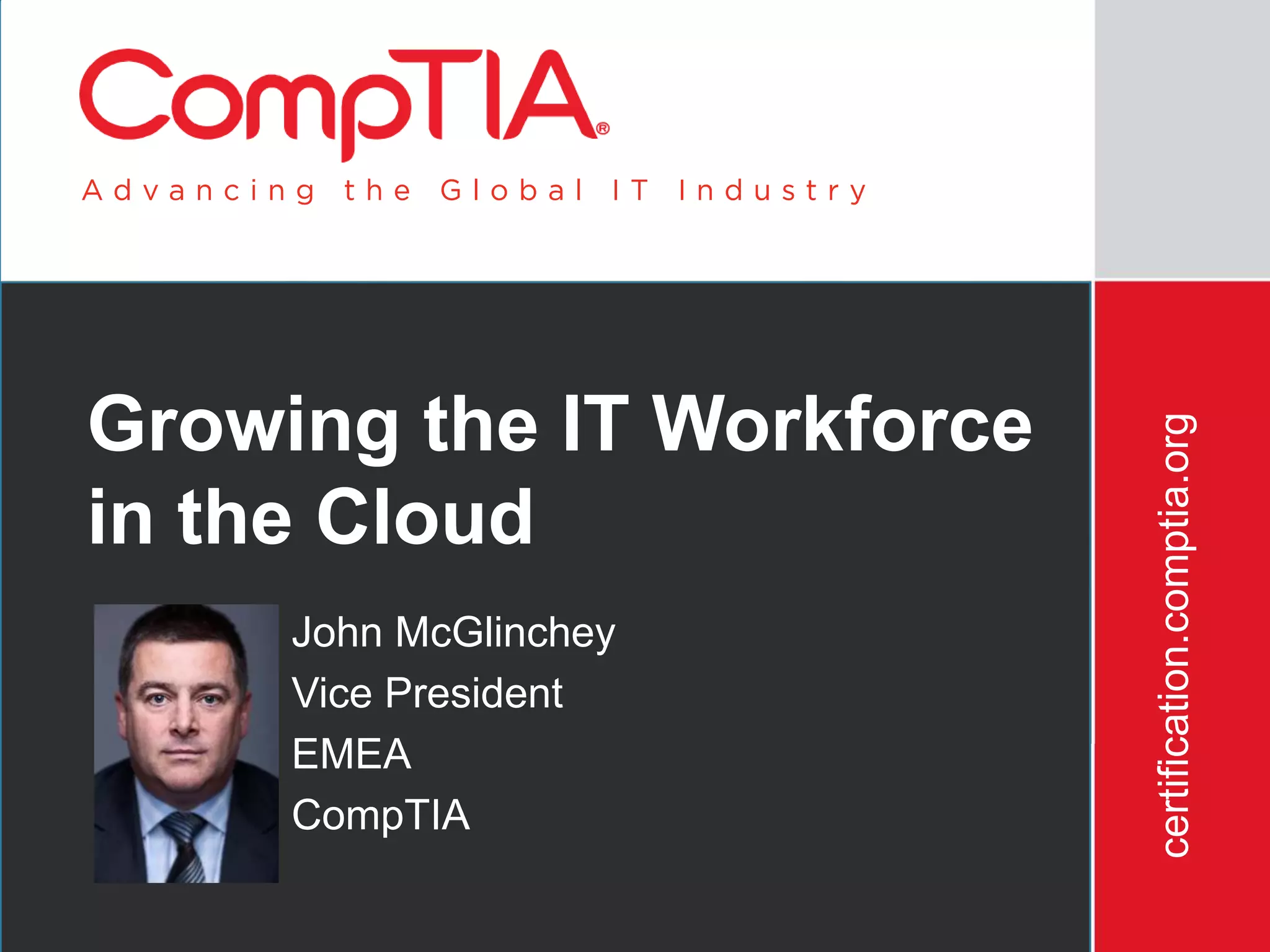Growing the IT Workforce




                           certification.comptia.org
in the Cloud
     John McGlinchey
     Vice President
     EMEA
     CompTIA
      3/12/2012                                        1
 