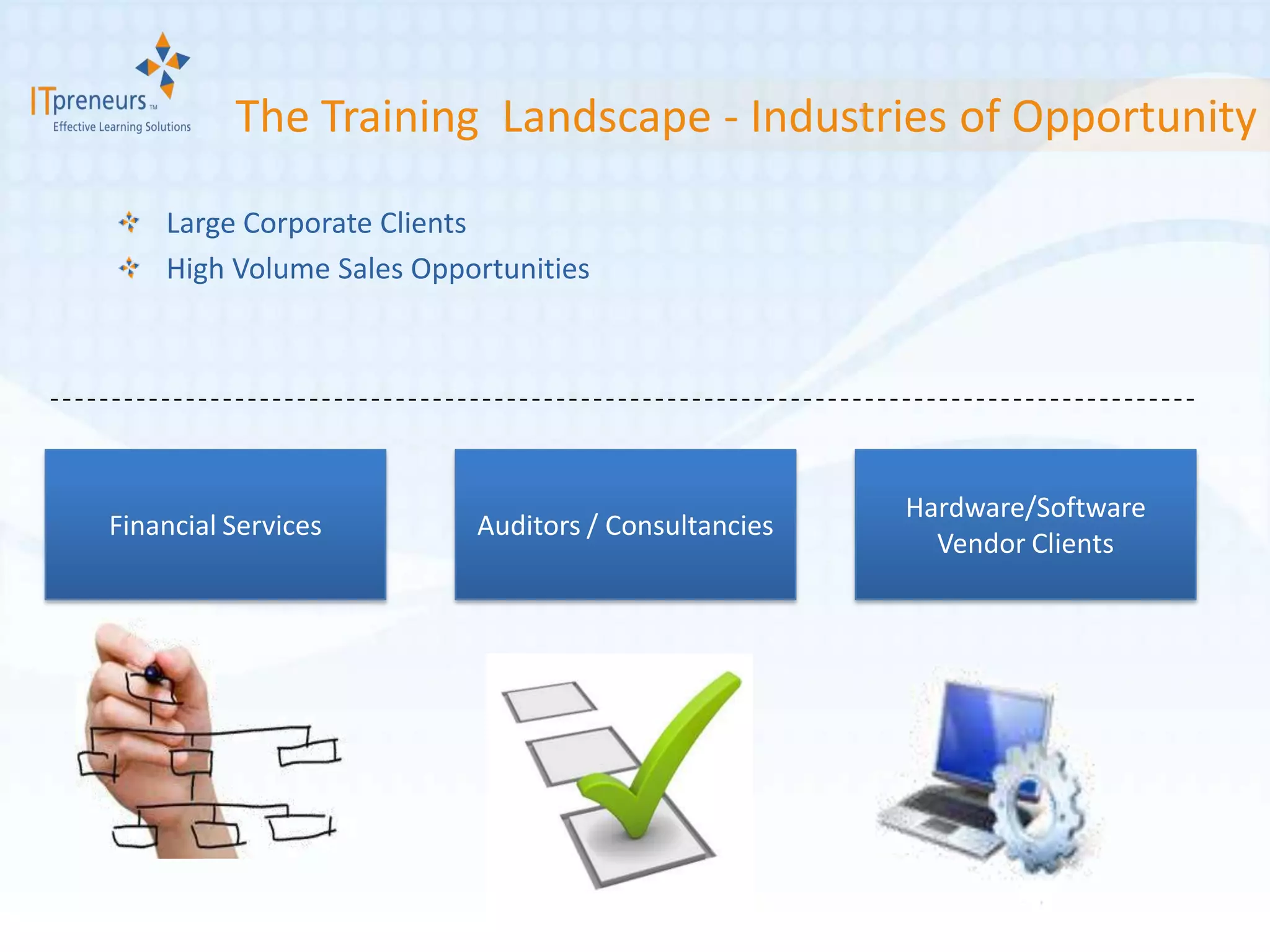 The Training Landscape - Industries of Opportunity

    Large Corporate Clients
    High Volume Sales Opportunities




                                                     Hardware/Software
Financial Services        Auditors / Consultancies
                                                       Vendor Clients
 