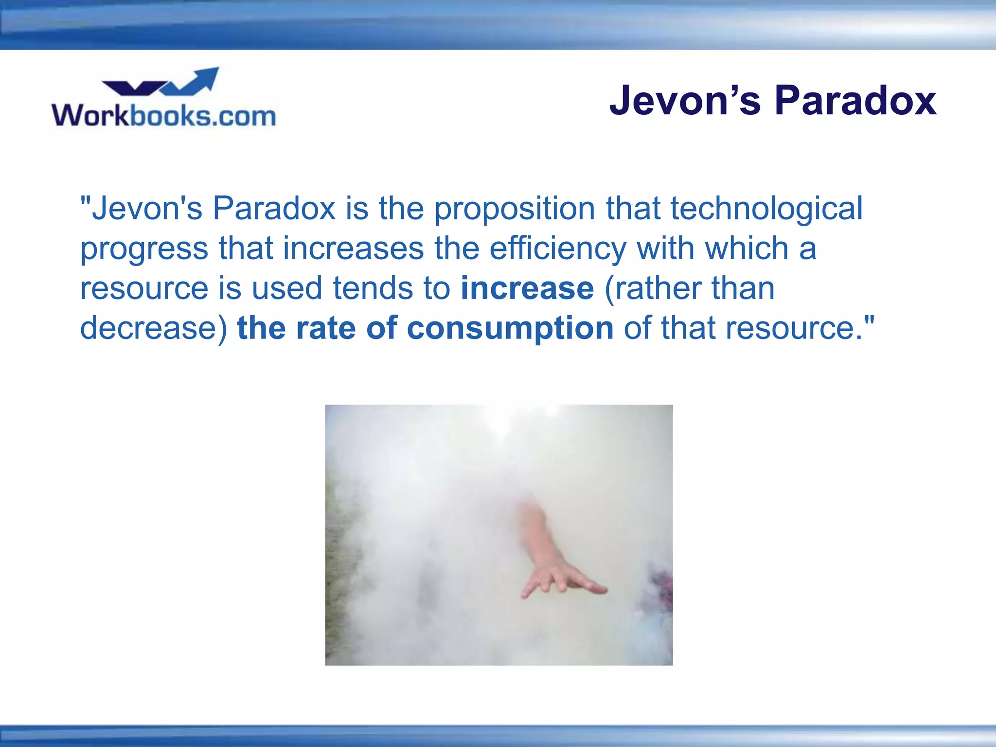 Jevon’s Paradox

"Jevon's Paradox is the proposition that technological
progress that increases the efficiency with which a
resource is used tends to increase (rather than
decrease) the rate of consumption of that resource."
 