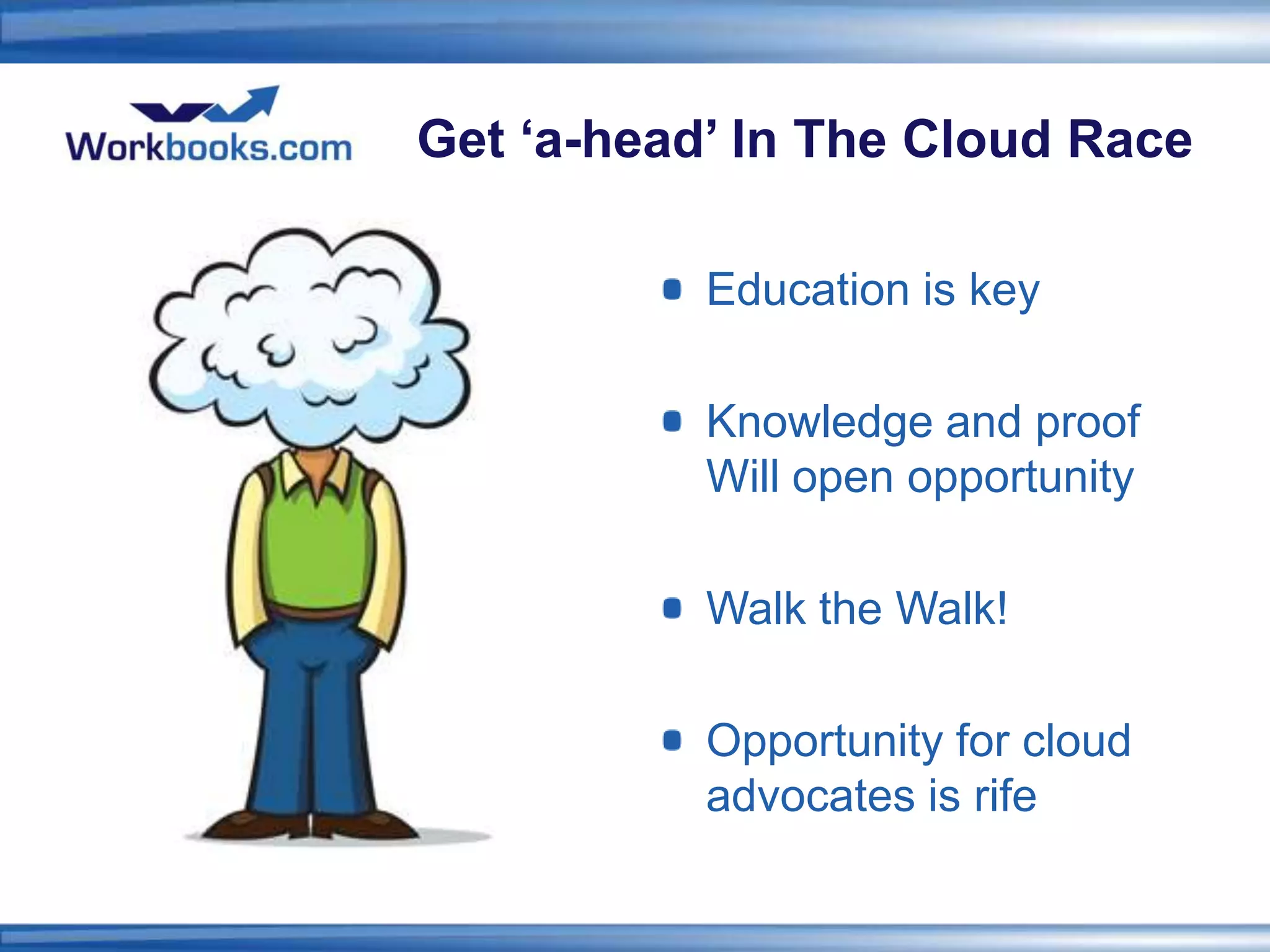 Get ‘a-head’ In The Cloud Race

           Education is key

           Knowledge and proof
           Will open opportunity

           Walk the Walk!

           Opportunity for cloud
           advocates is rife
 