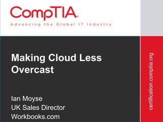 certification.comptia.org
Making Cloud Less
Overcast

Ian Moyse
UK Sales Director
Workbooks.com
         3/12/2012                               38
 