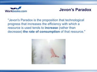 Jevon’s Paradox

"Jevon's Paradox is the proposition that technological
progress that increases the efficiency with which a
resource is used tends to increase (rather than
decrease) the rate of consumption of that resource."
 