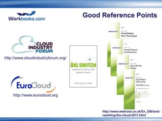 Good Reference Points




http://www.cloudindustryforum.org/




    http://www.eurocloud.org


                                          http://www.webroot.co.uk/En_GB/land-
                                          reselling-the-cloud-2011.html
 