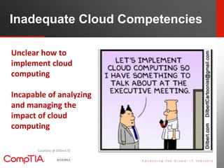 Inadequate Cloud Competencies

Unclear how to
implement cloud
computing

Incapable of analyzing
and managing the
impact of cloud
computing

       Courtesy @ Dilbert ©

                  3/12/2012     8
 