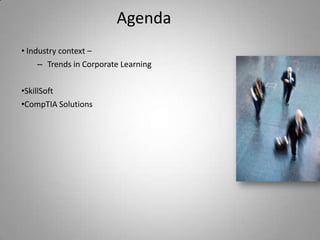 Agenda
• Industry context –
     – Trends in Corporate Learning

•SkillSoft
•CompTIA Solutions
 