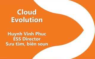 Cloud
Evolution
Huynh Vinh Phuc
ESS Director
Sưu tầm, biên soạn
 